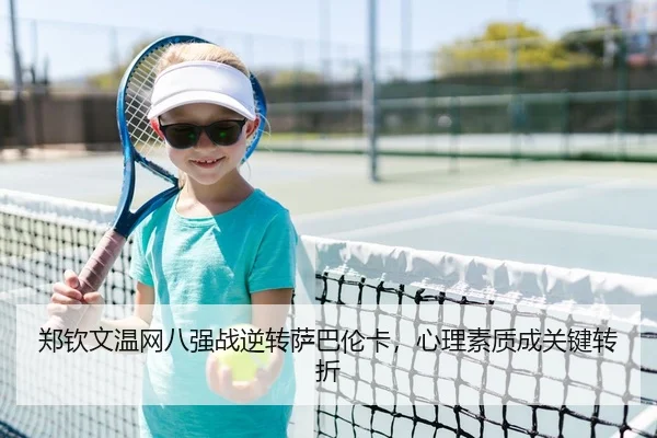 郑钦文温网八强战逆转萨巴伦卡，心理素质成关键转折